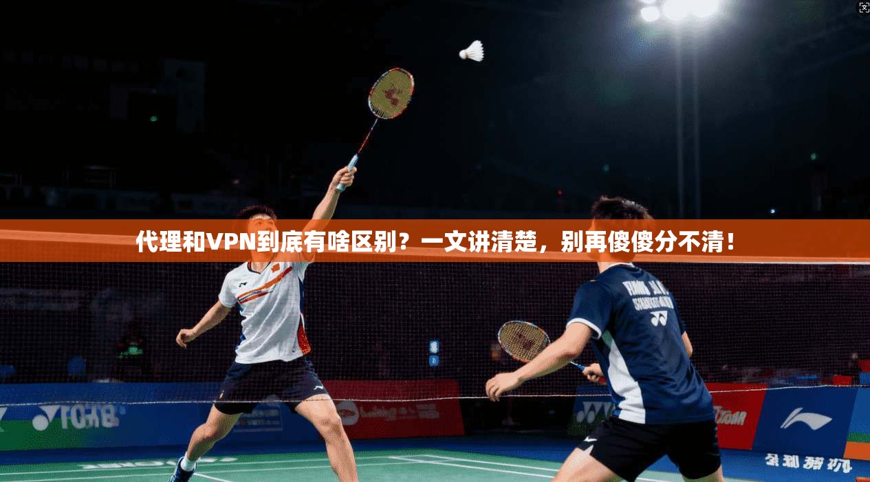 代理和VPN到底有啥区别？一文讲清楚，别再傻傻分不清！