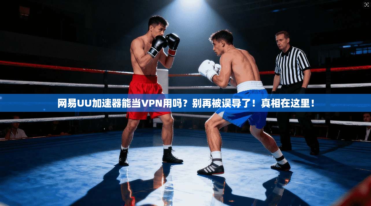 网易UU加速器能当VPN用吗？别再被误导了！真相在这里！