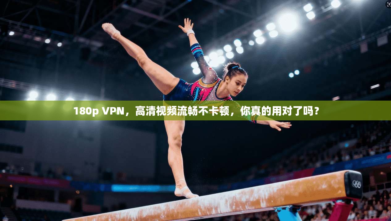 180p VPN，高清视频流畅不卡顿，你真的用对了吗？