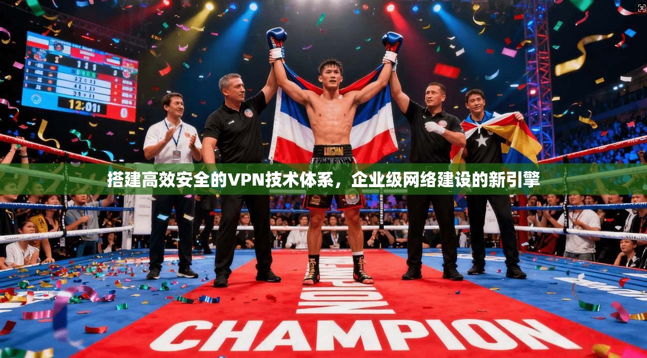 搭建高效安全的VPN技术体系，企业级网络建设的新引擎