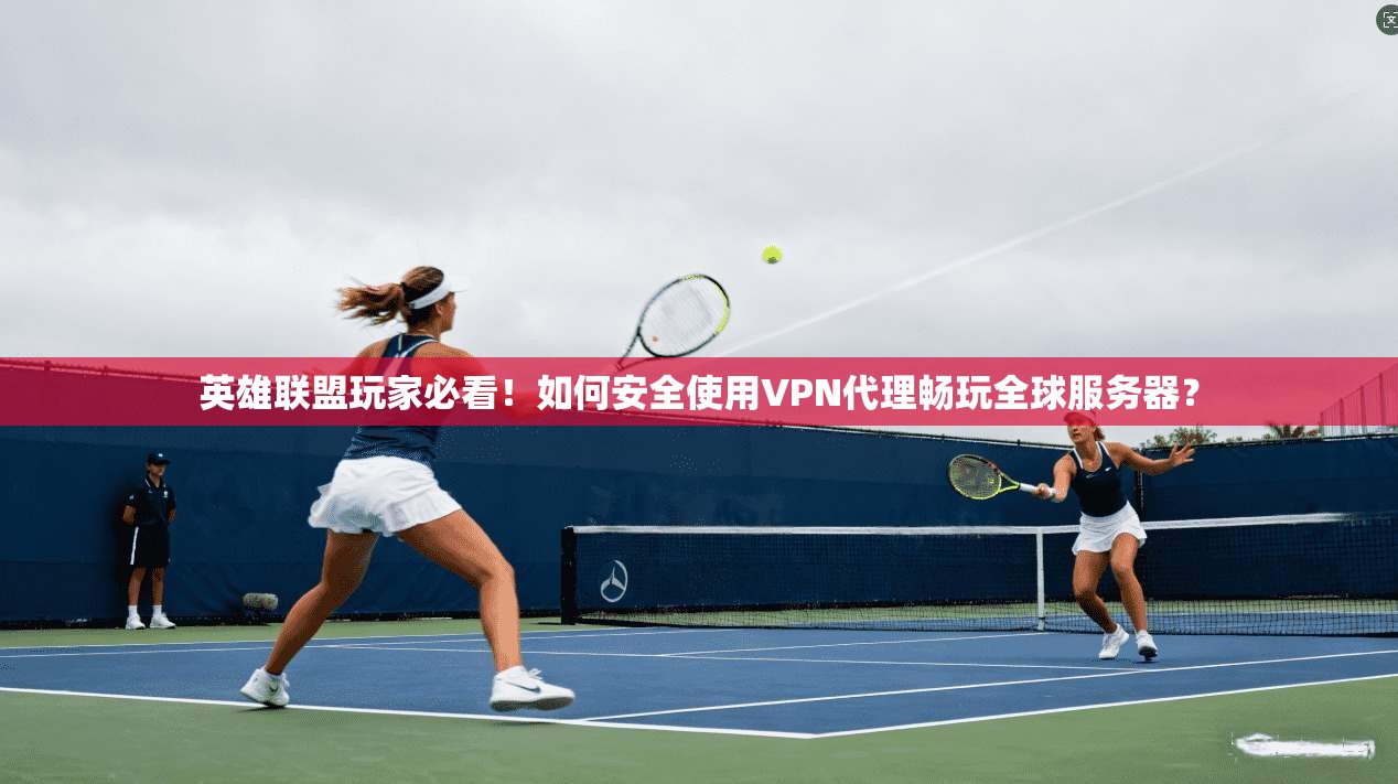 英雄联盟玩家必看！如何安全使用VPN代理畅玩全球服务器？