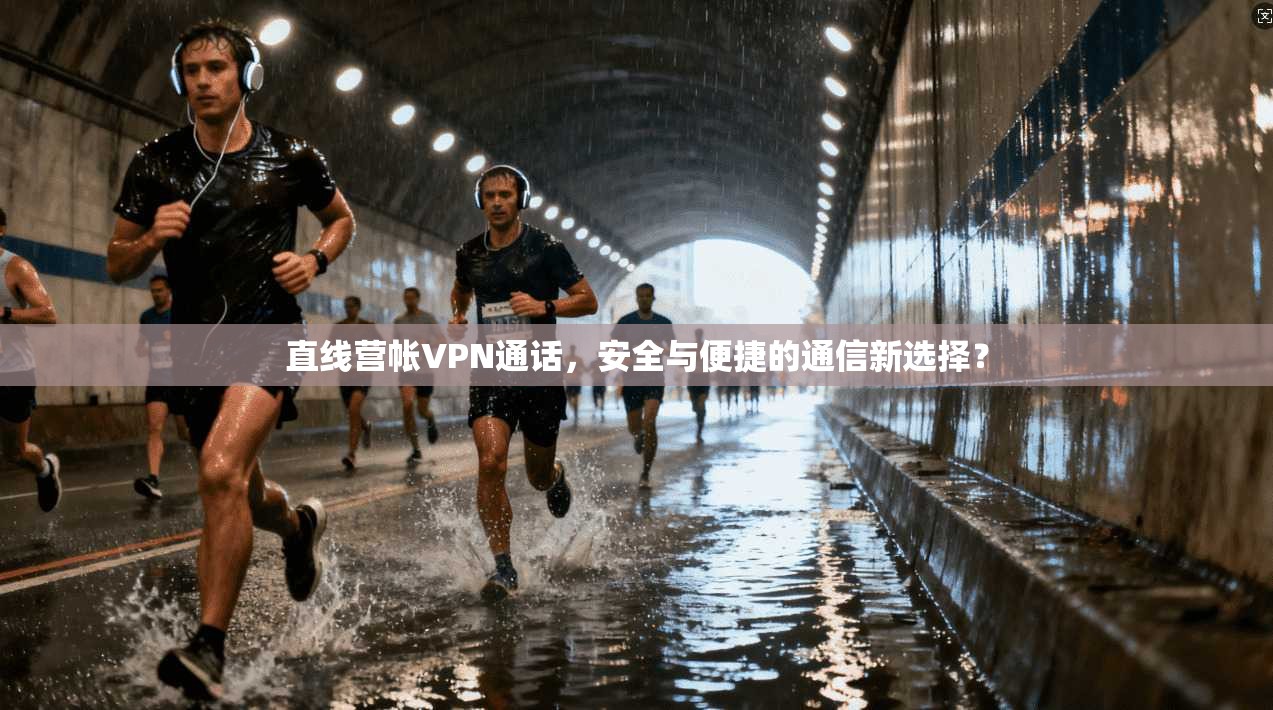 直线营帐VPN通话，安全与便捷的通信新选择？
