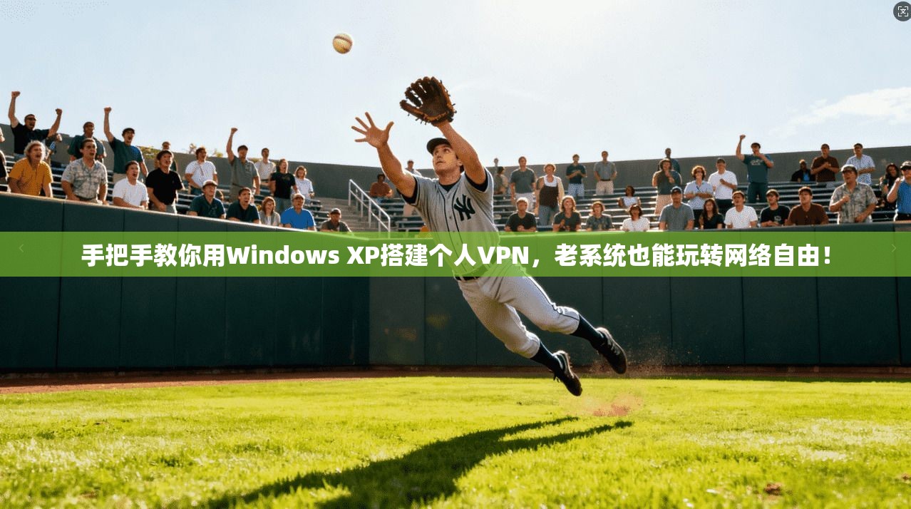 手把手教你用Windows XP搭建个人VPN，老系统也能玩转网络自由！