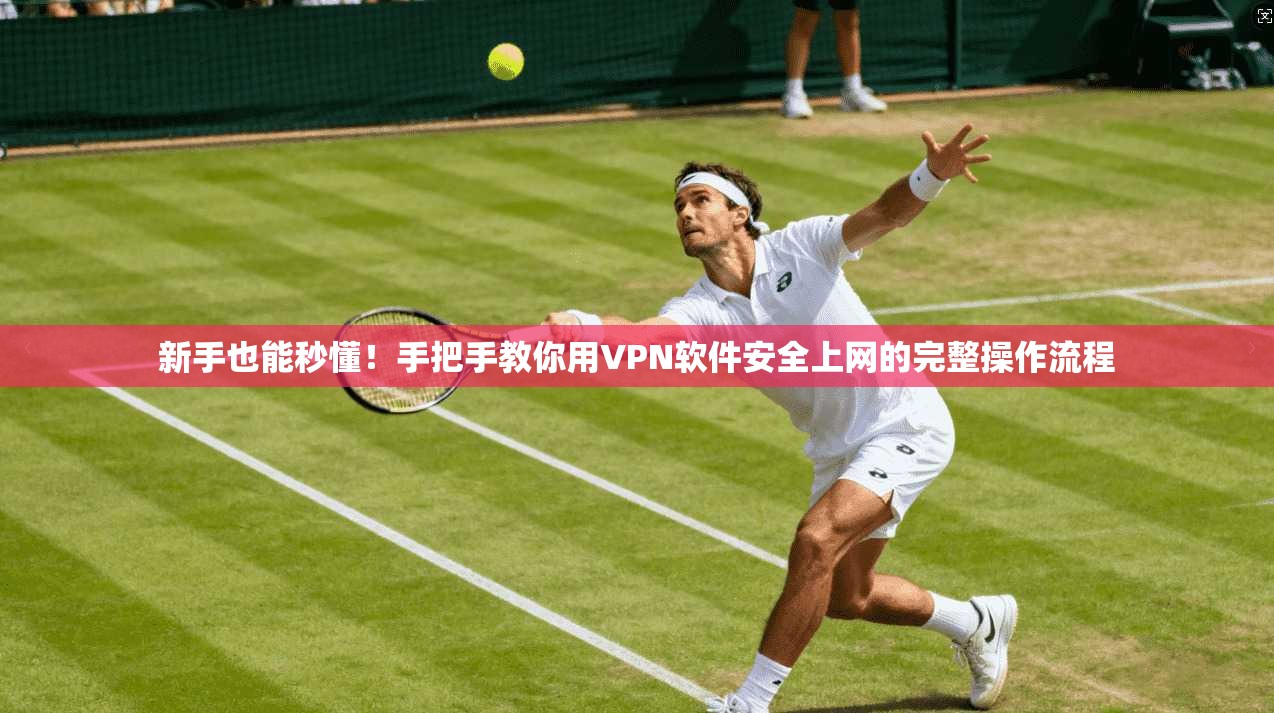 新手也能秒懂！手把手教你用VPN软件安全上网的完整操作流程