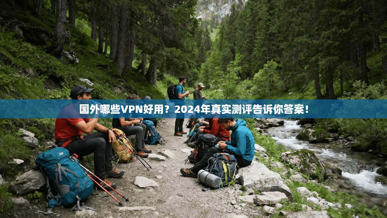 国外哪些VPN好用？2024年真实测评告诉你答案！