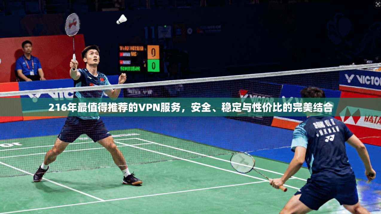 216年最值得推荐的VPN服务，安全、稳定与性价比的完美结合