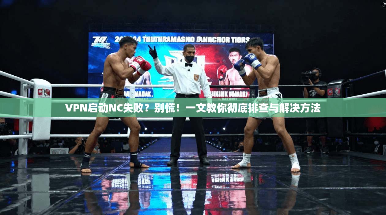 VPN启动NC失败？别慌！一文教你彻底排查与解决方法