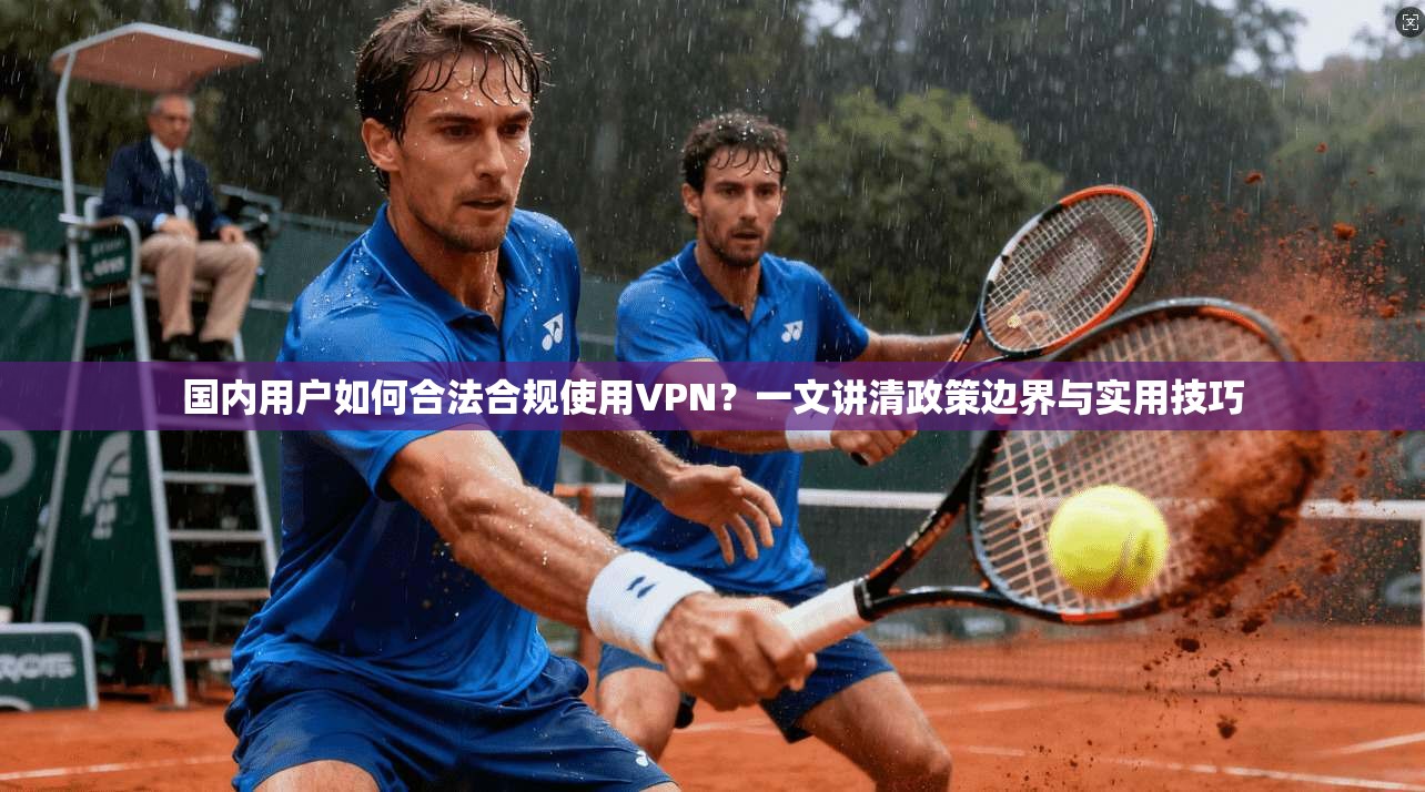 国内用户如何合法合规使用VPN？一文讲清政策边界与实用技巧