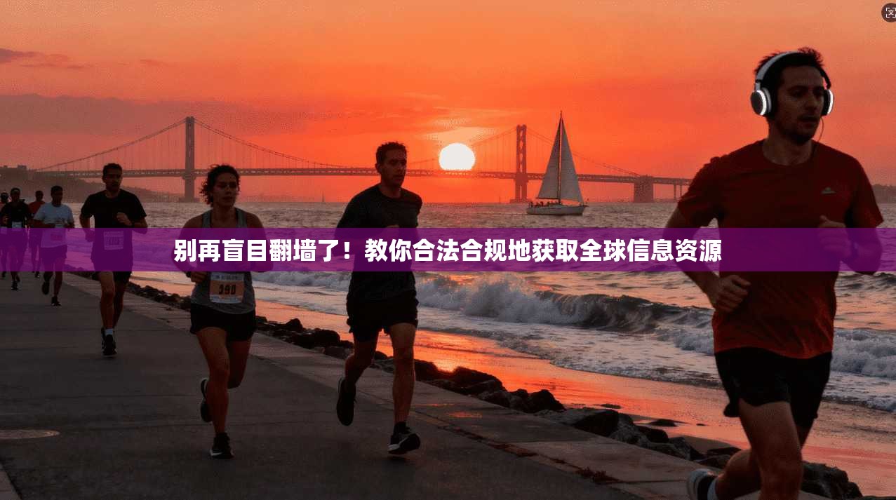 别再盲目翻墙了！教你合法合规地获取全球信息资源
