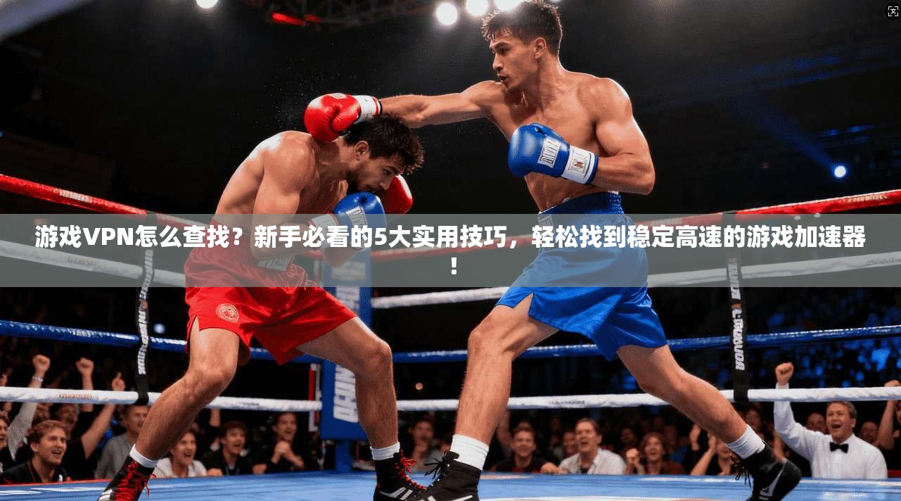 游戏VPN怎么查找？新手必看的5大实用技巧，轻松找到稳定高速的游戏加速器！