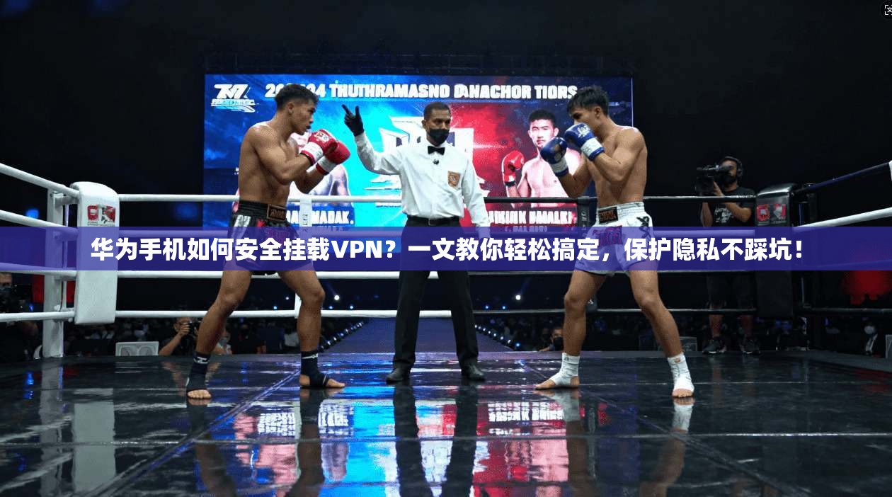 华为手机如何安全挂载VPN？一文教你轻松搞定，保护隐私不踩坑！