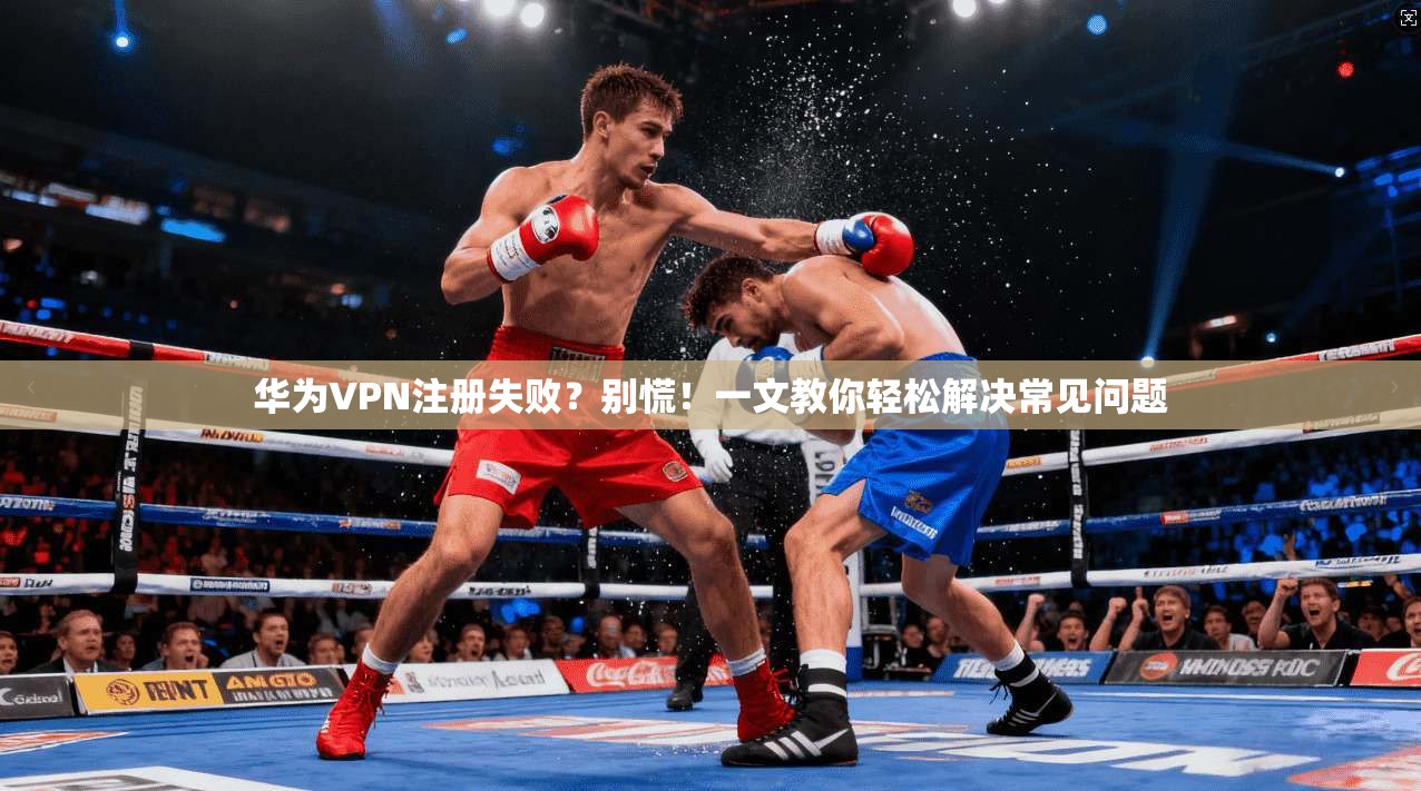 华为VPN注册失败？别慌！一文教你轻松解决常见问题