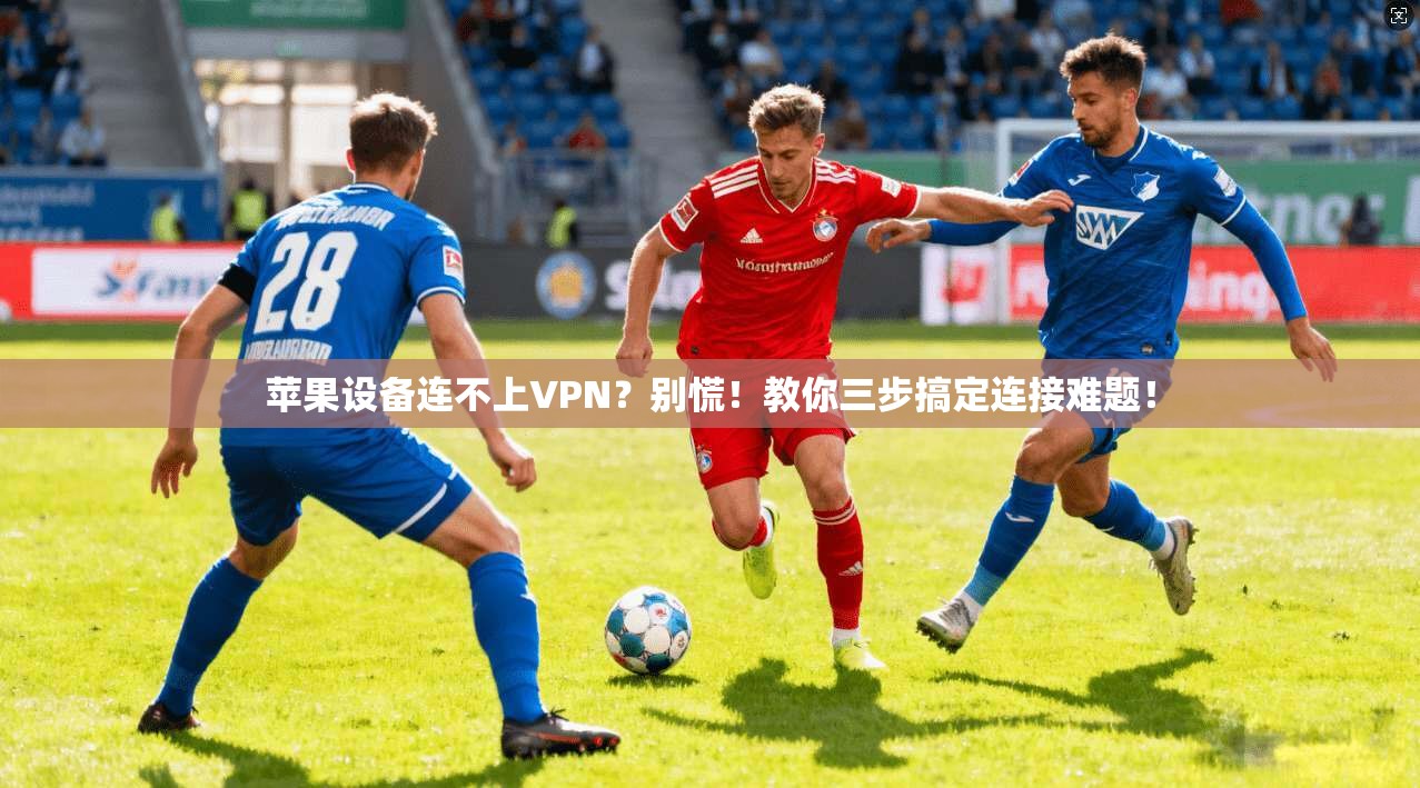 苹果设备连不上VPN？别慌！教你三步搞定连接难题！