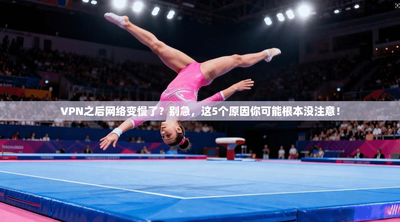 VPN之后网络变慢了？别急，这5个原因你可能根本没注意！