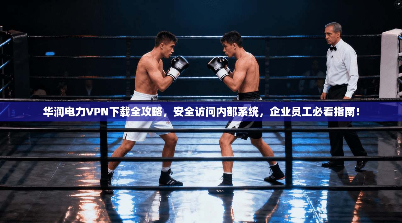 华润电力VPN下载全攻略，安全访问内部系统，企业员工必看指南！