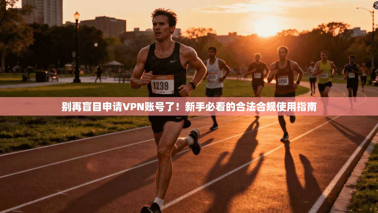 别再盲目申请VPN账号了！新手必看的合法合规使用指南
