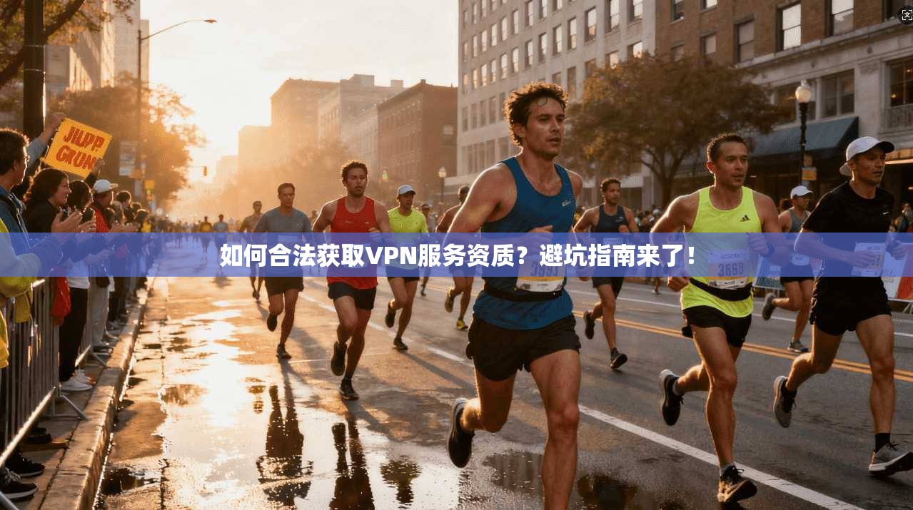 如何合法获取VPN服务资质？避坑指南来了！