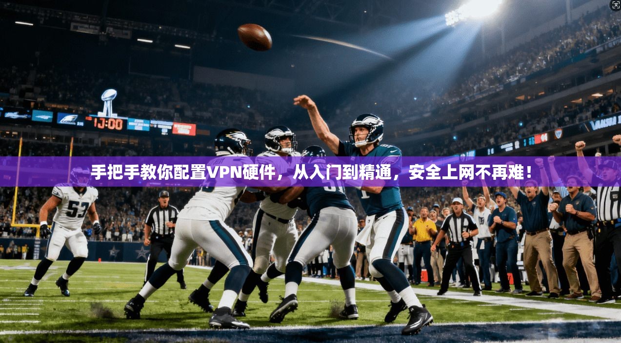 手把手教你配置VPN硬件，从入门到精通，安全上网不再难！