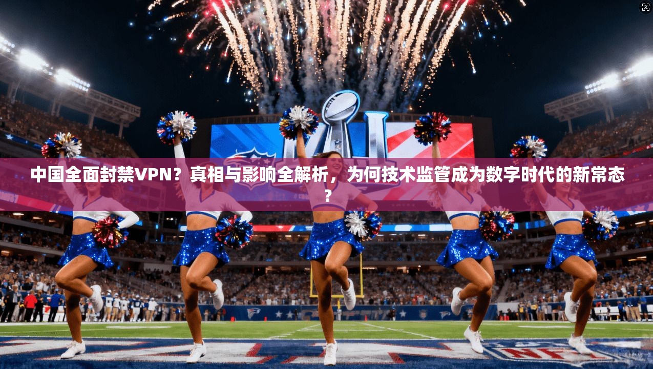 中国全面封禁VPN？真相与影响全解析，为何技术监管成为数字时代的新常态？
