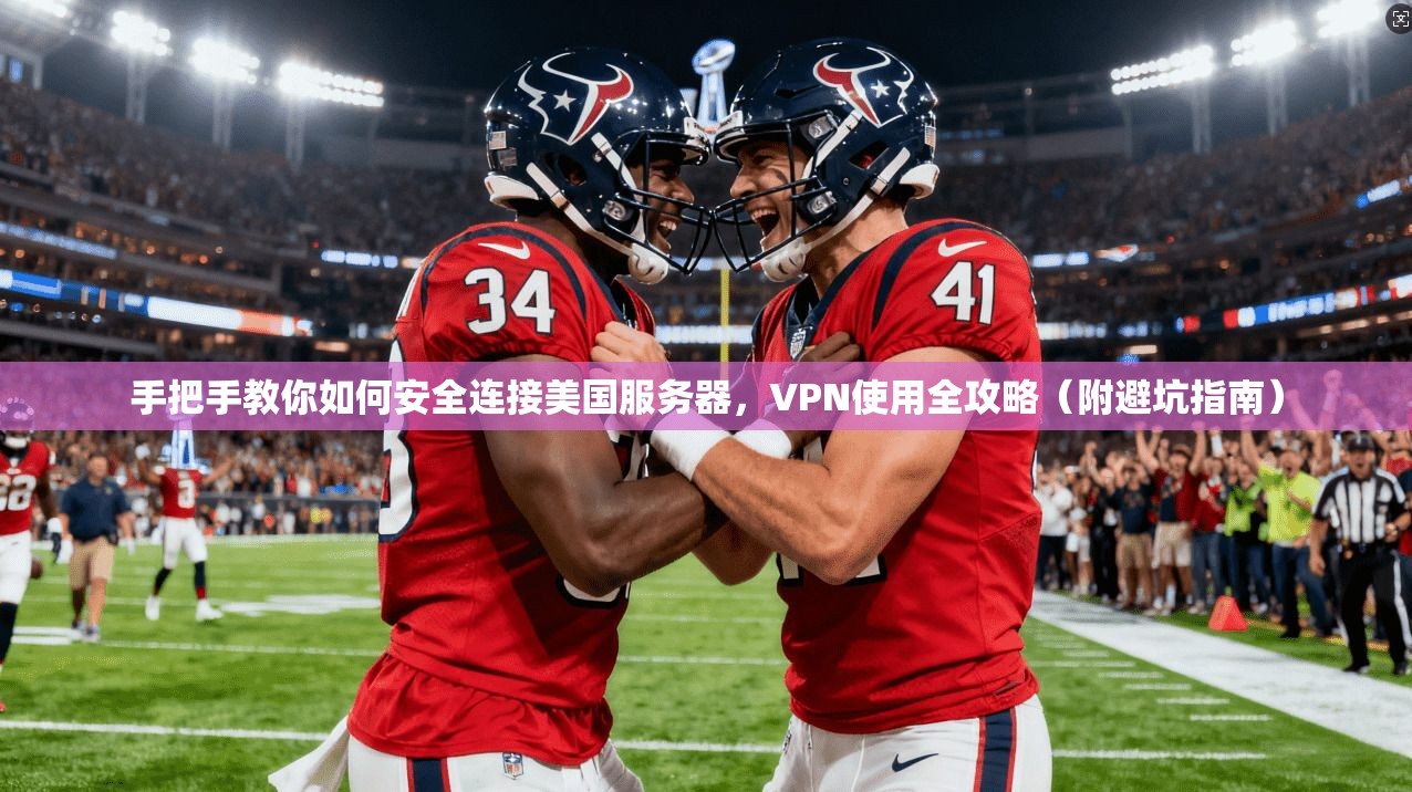 手把手教你如何安全连接美国服务器，VPN使用全攻略（附避坑指南）