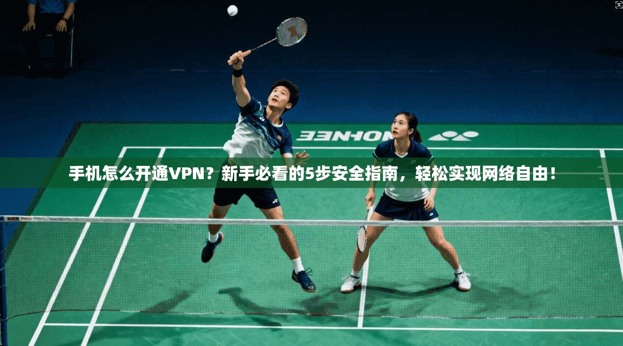 手机怎么开通VPN？新手必看的5步安全指南，轻松实现网络自由！