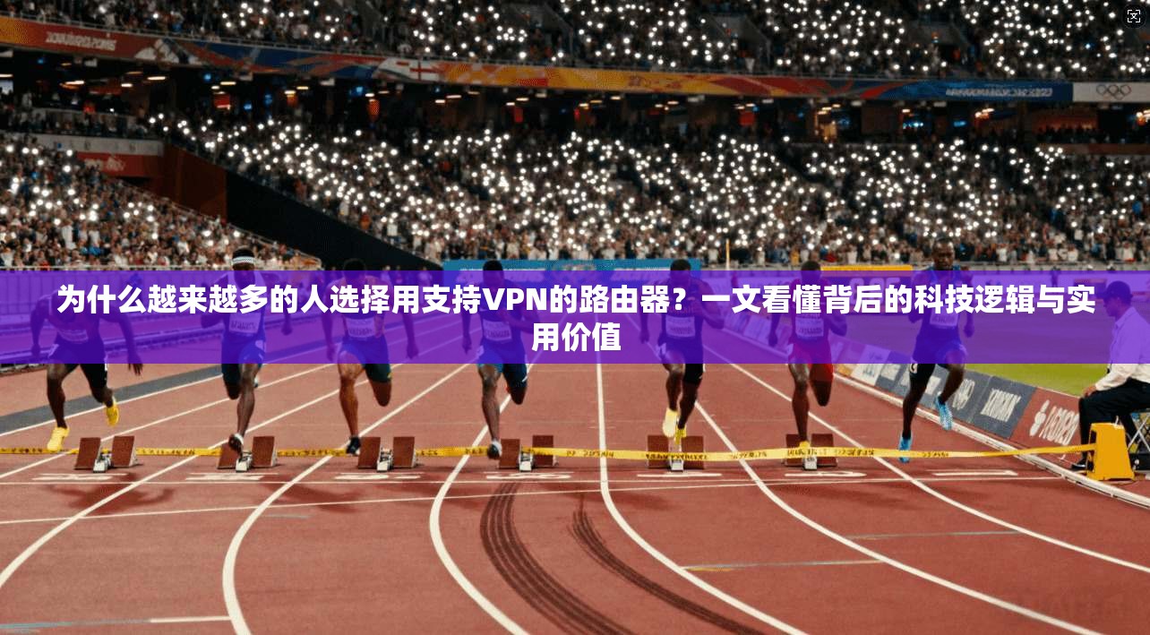 为什么越来越多的人选择用支持VPN的路由器？一文看懂背后的科技逻辑与实用价值