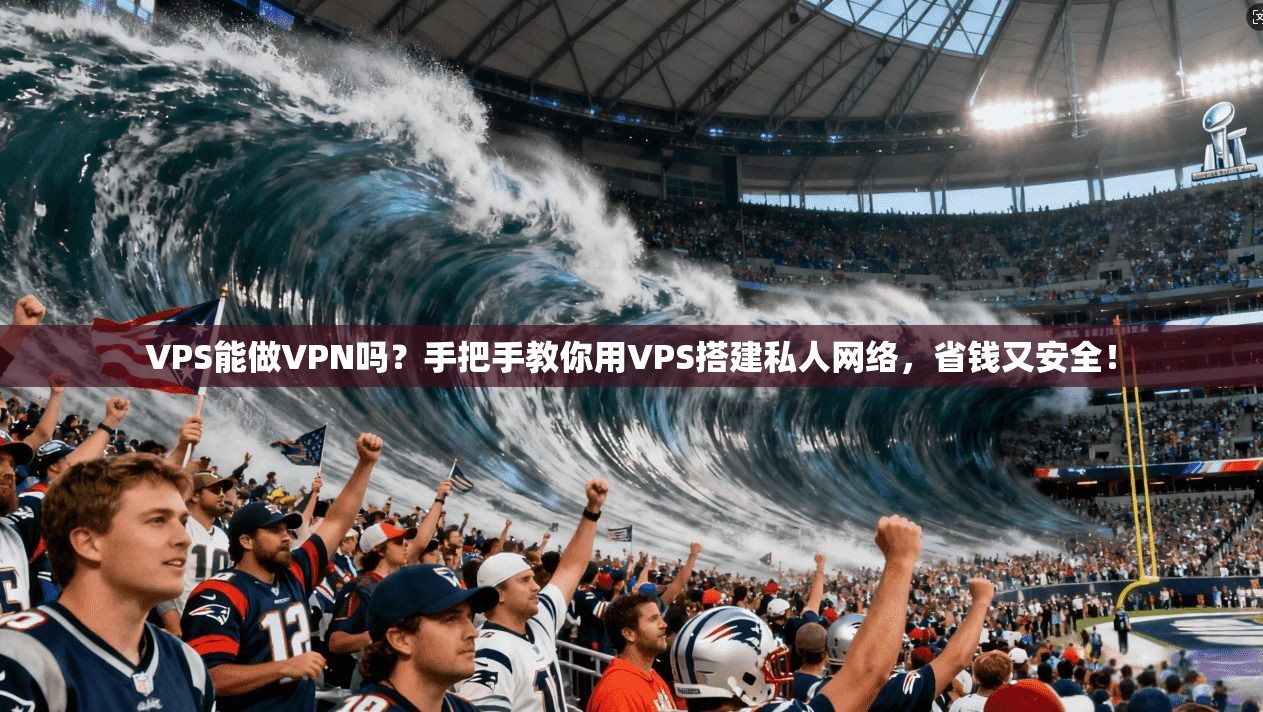 VPS能做VPN吗？手把手教你用VPS搭建私人网络，省钱又安全！