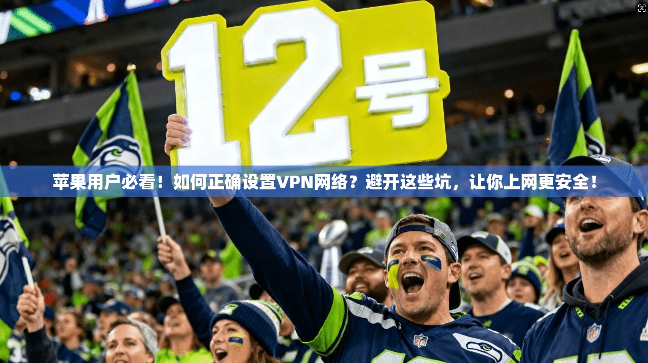 苹果用户必看！如何正确设置VPN网络？避开这些坑，让你上网更安全！