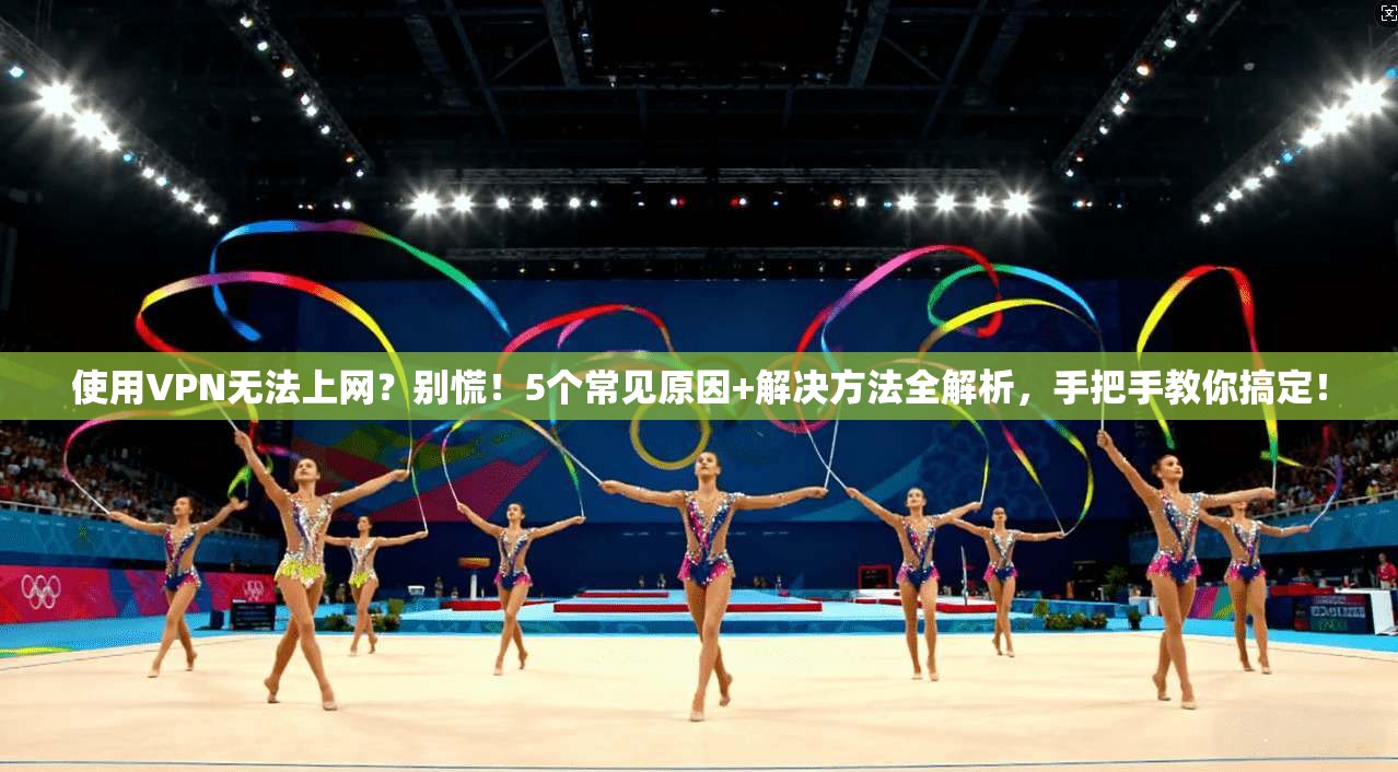 使用VPN无法上网？别慌！5个常见原因+解决方法全解析，手把手教你搞定！