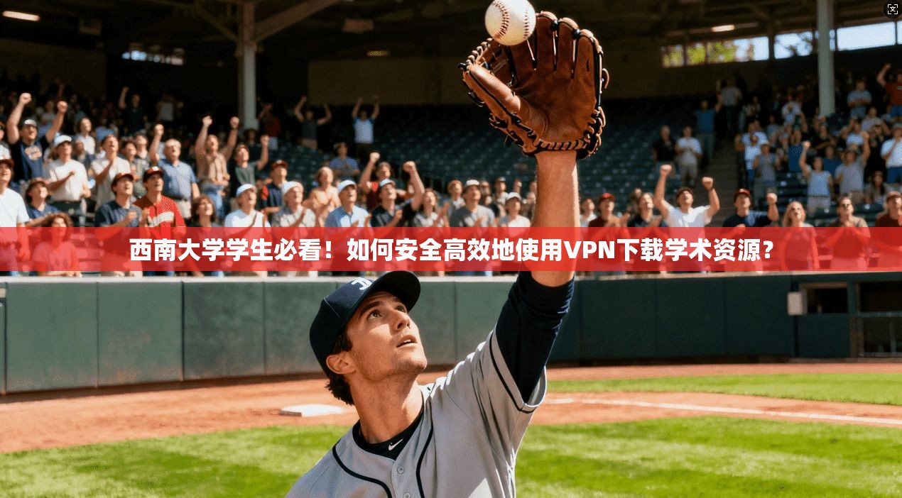 西南大学学生必看！如何安全高效地使用VPN下载学术资源？