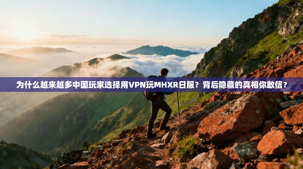 为什么越来越多中国玩家选择用VPN玩MHXR日服？背后隐藏的真相你敢信？