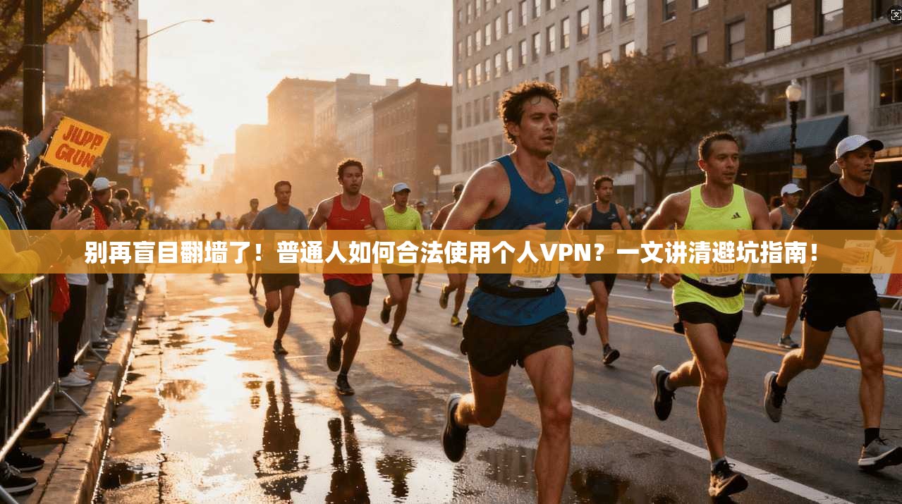 别再盲目翻墙了！普通人如何合法使用个人VPN？一文讲清避坑指南！