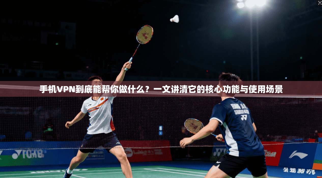 手机VPN到底能帮你做什么？一文讲清它的核心功能与使用场景