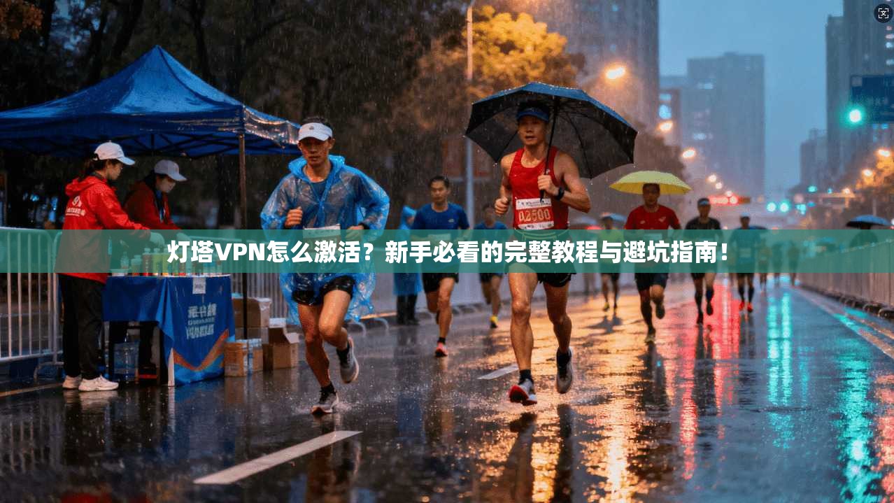 灯塔VPN怎么激活？新手必看的完整教程与避坑指南！