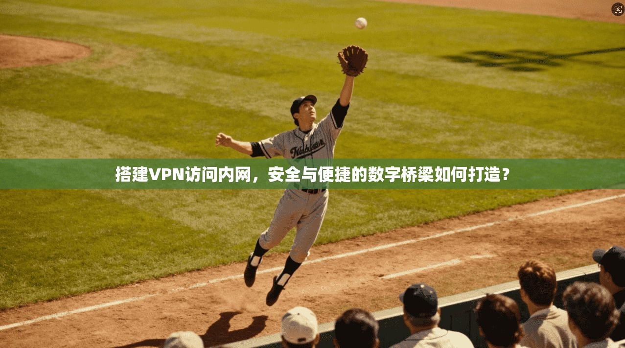 搭建VPN访问内网，安全与便捷的数字桥梁如何打造？