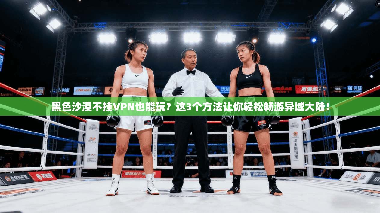黑色沙漠不挂VPN也能玩？这3个方法让你轻松畅游异域大陆！