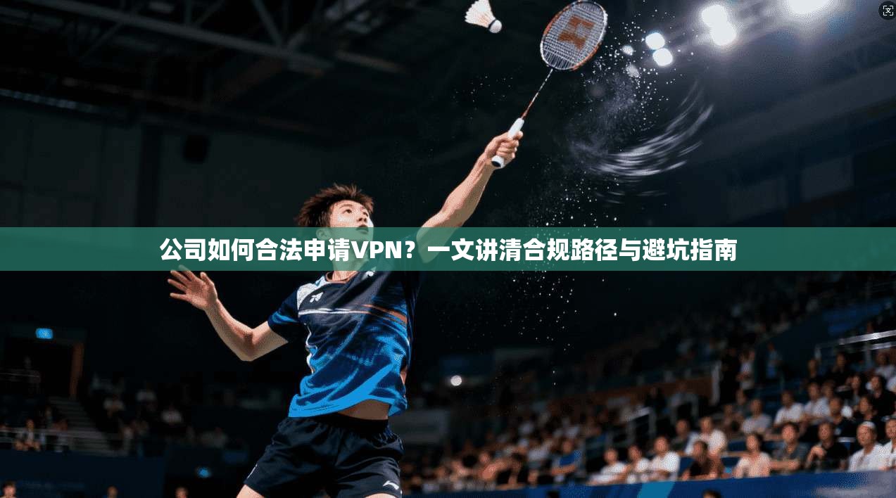 公司如何合法申请VPN？一文讲清合规路径与避坑指南