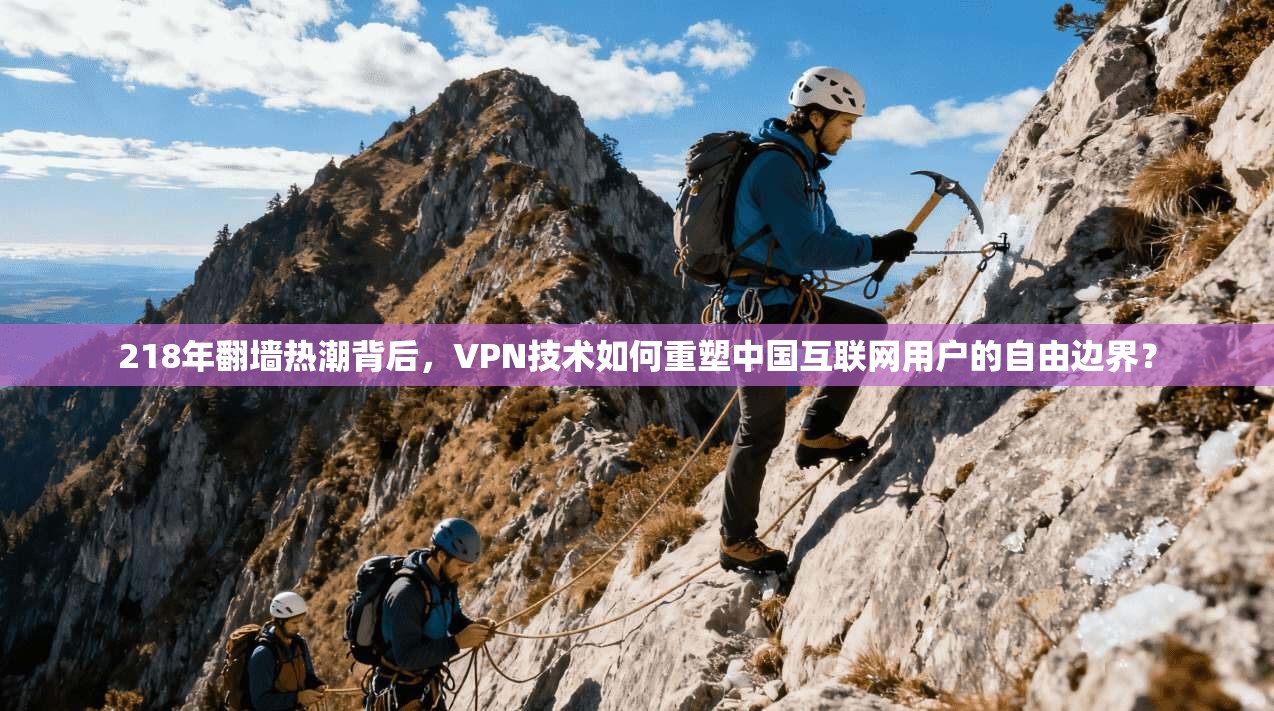 218年翻墙热潮背后，VPN技术如何重塑中国互联网用户的自由边界？