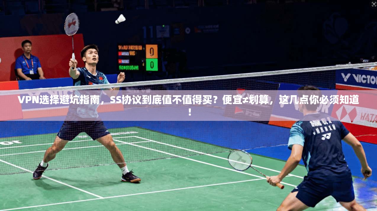 VPN选择避坑指南，SS协议到底值不值得买？便宜≠划算，这几点你必须知道！