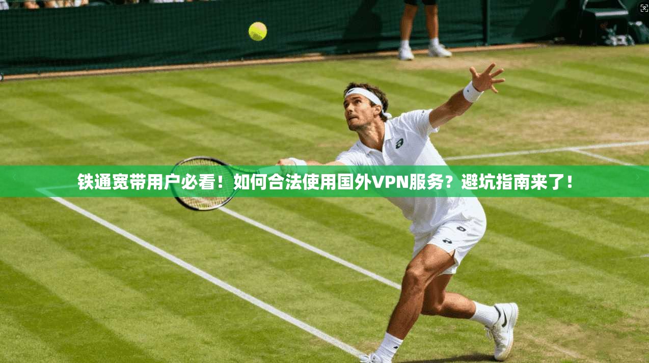 铁通宽带用户必看！如何合法使用国外VPN服务？避坑指南来了！