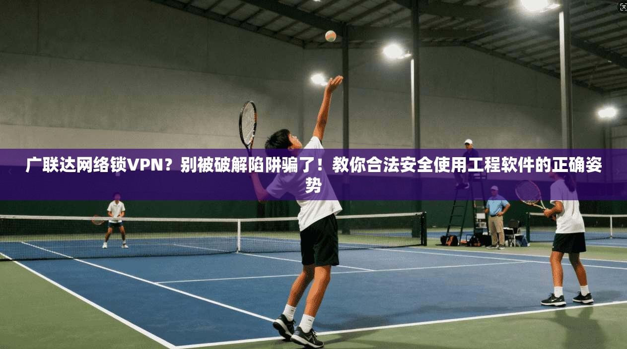 广联达网络锁VPN？别被破解陷阱骗了！教你合法安全使用工程软件的正确姿势