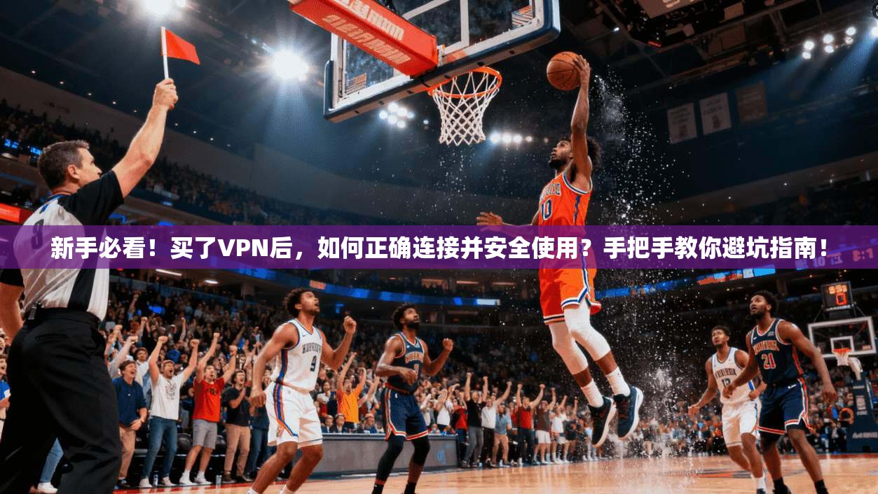 新手必看！买了VPN后，如何正确连接并安全使用？手把手教你避坑指南！