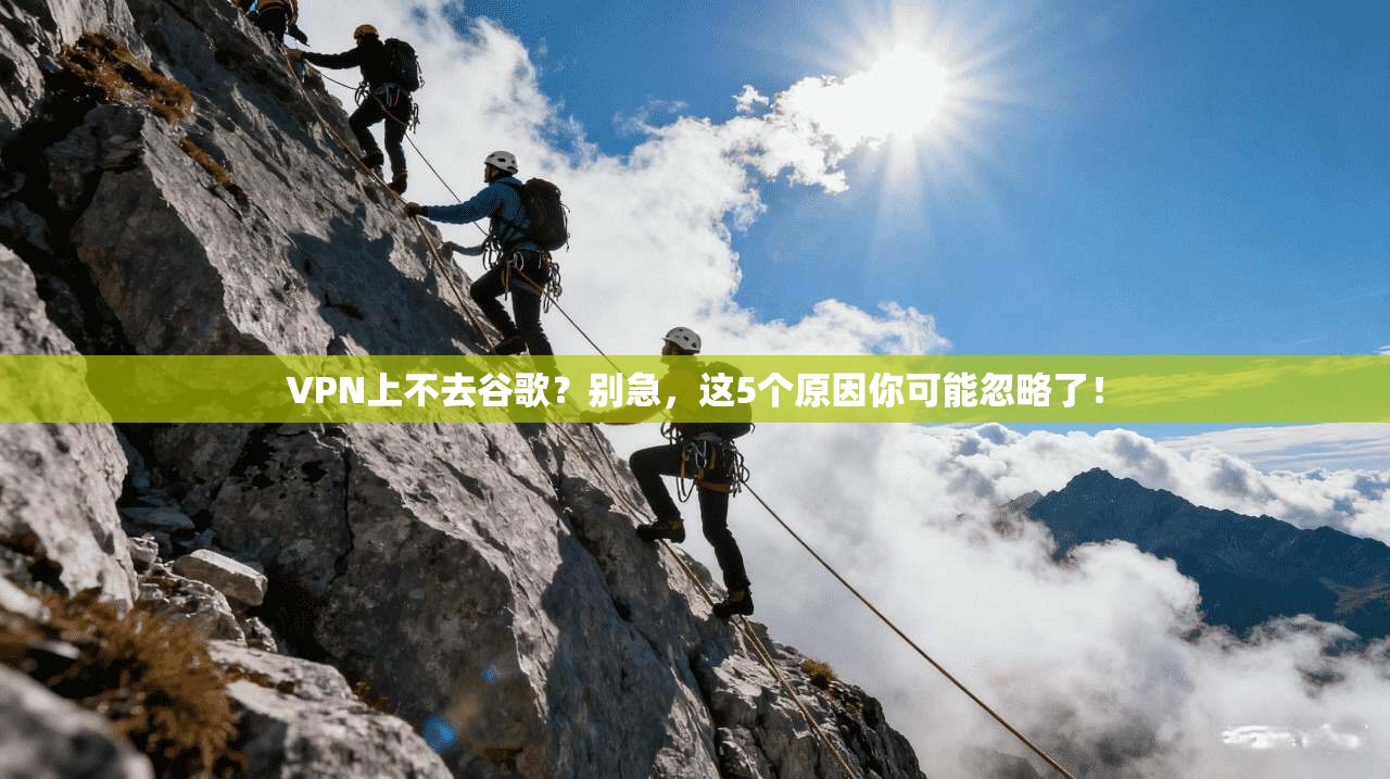 VPN上不去谷歌？别急，这5个原因你可能忽略了！