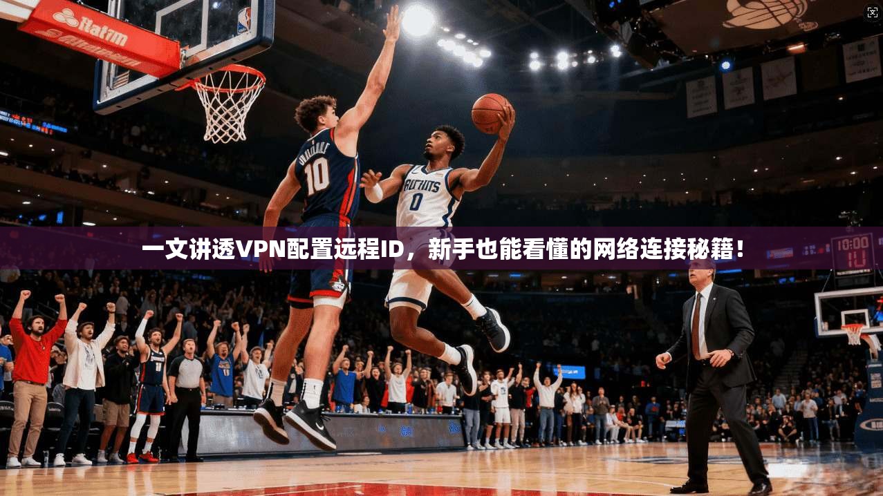 一文讲透VPN配置远程ID，新手也能看懂的网络连接秘籍！