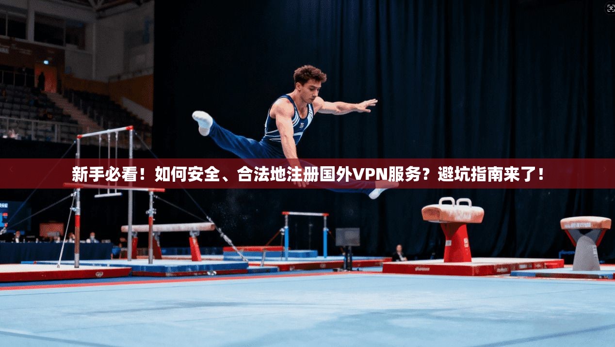 新手必看！如何安全、合法地注册国外VPN服务？避坑指南来了！