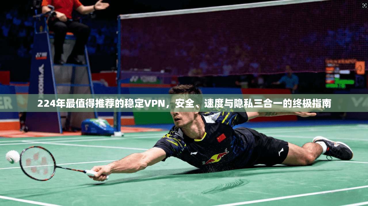 224年最值得推荐的稳定VPN，安全、速度与隐私三合一的终极指南
