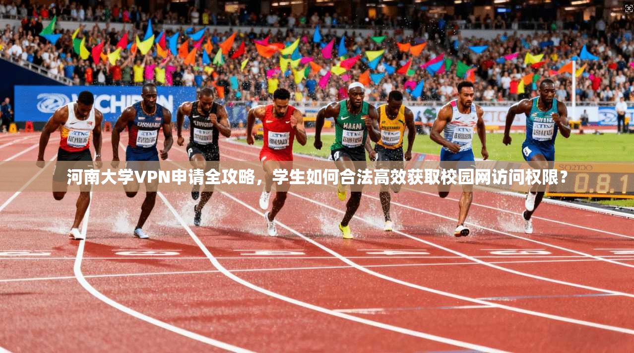 河南大学VPN申请全攻略，学生如何合法高效获取校园网访问权限？