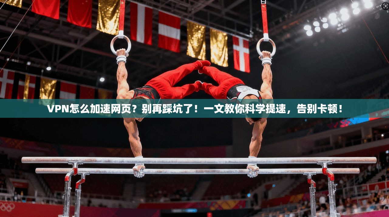 VPN怎么加速网页？别再踩坑了！一文教你科学提速，告别卡顿！