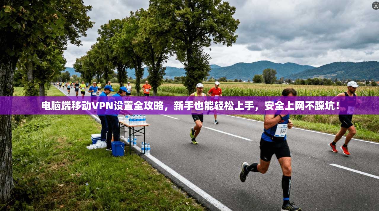 电脑端移动VPN设置全攻略，新手也能轻松上手，安全上网不踩坑！