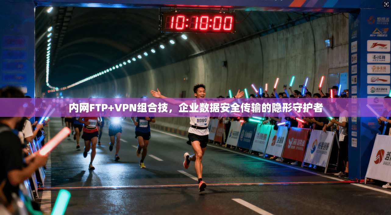 内网FTP+VPN组合技，企业数据安全传输的隐形守护者